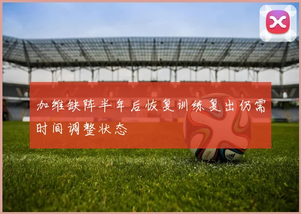 加维缺阵半年后恢复训练复出仍需时间调整状态