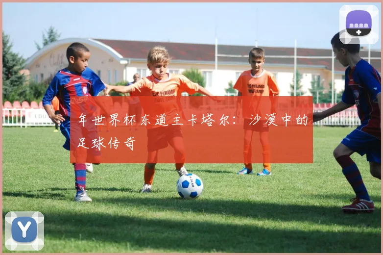 年世界杯东道主卡塔尔：沙漠中的足球传奇