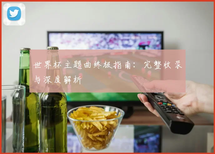 世界杯主题曲终极指南：完整收录与深度解析