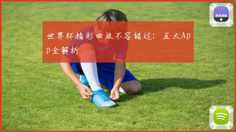 世界杯精彩回放不容错过:五大App全解析