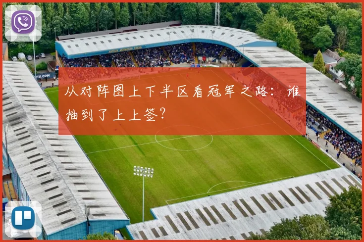 从对阵图上下半区看冠军之路：谁抽到了上上签？
