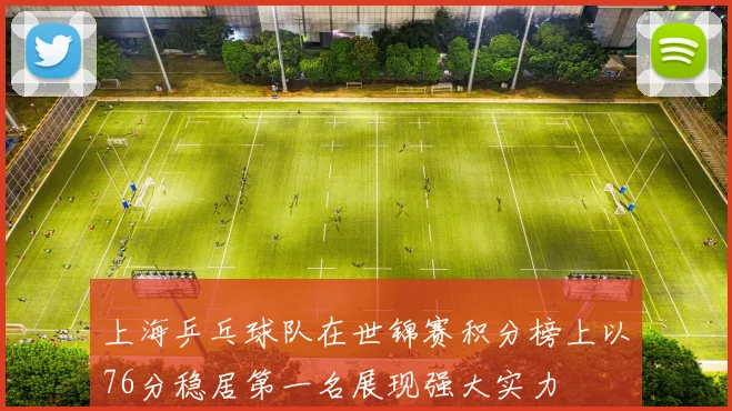 上海乒乓球队在世锦赛积分榜上以76分稳居第一名展现强大实力